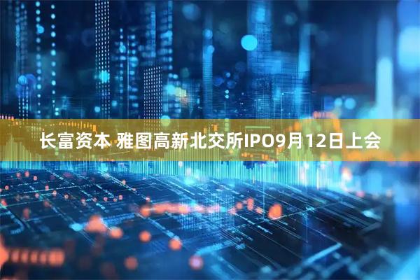 长富资本 雅图高新北交所IPO9月12日上会