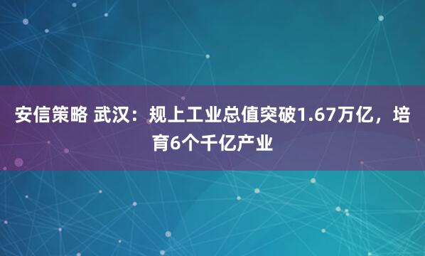 安信策略 武汉：规上工业总值突破1.67万亿，培育6个千亿产业