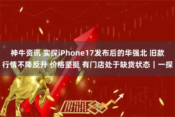 神牛资讯 实探iPhone17发布后的华强北 旧款行情不降反升 价格坚挺 有门店处于缺货状态｜一探
