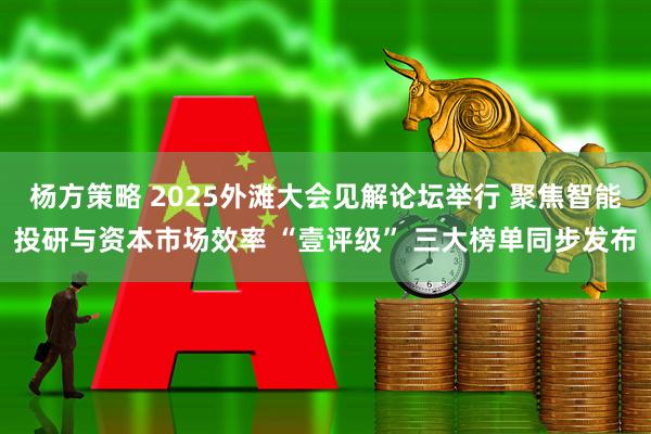 杨方策略 2025外滩大会见解论坛举行 聚焦智能投研与资本市场效率 “壹评级” 三大榜单同步发布