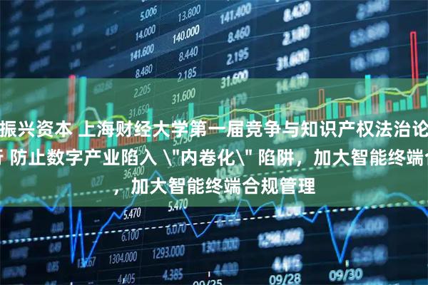 振兴资本 上海财经大学第一届竞争与知识产权法治论坛暨举行 防止数字产业陷入 ＂内卷化＂ 陷阱，加大智能终端合规管理