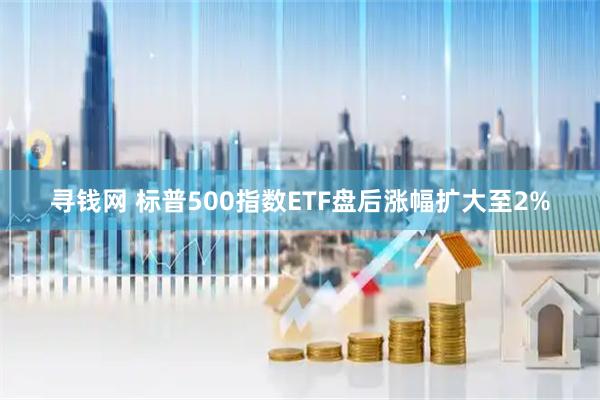 寻钱网 标普500指数ETF盘后涨幅扩大至2%