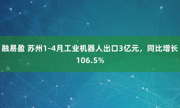融易盈 苏州1-4月工业机器人出口3亿元，同比增长106.5%