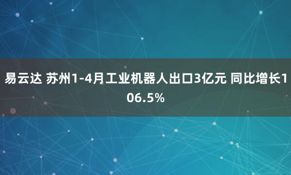 易云达 苏州1-4月工业机器人出口3亿元 同比增长106.5%