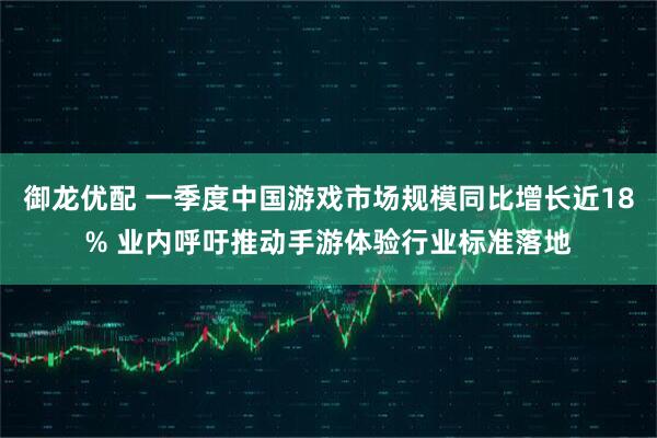 御龙优配 一季度中国游戏市场规模同比增长近18% 业内呼吁推动手游体验行业标准落地