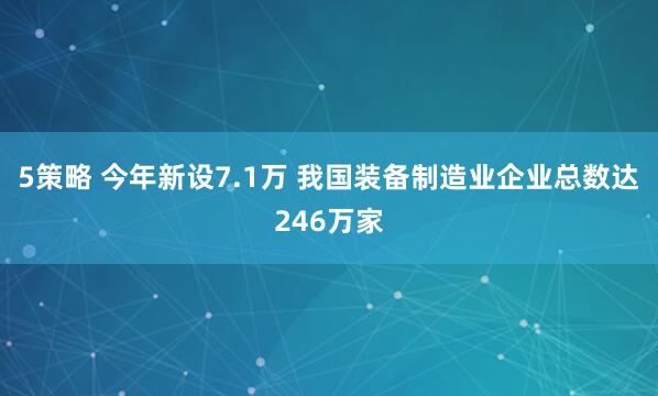 5策略 今年新设7.1万 我国装备制造业企业总数达246万家