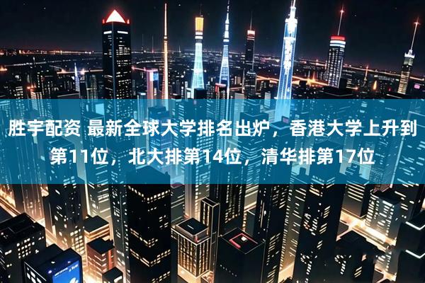 胜宇配资 最新全球大学排名出炉，香港大学上升到第11位，北大排第14位，清华排第17位