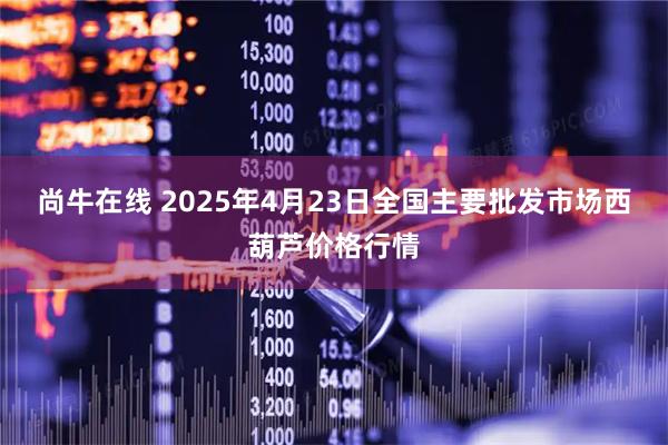 尚牛在线 2025年4月23日全国主要批发市场西葫芦价格行情