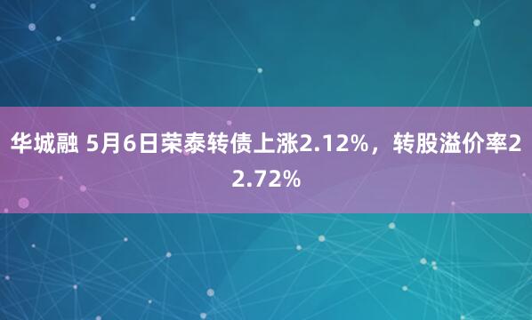华城融 5月6日荣泰转债上涨2.12%，转股溢价率22.72%