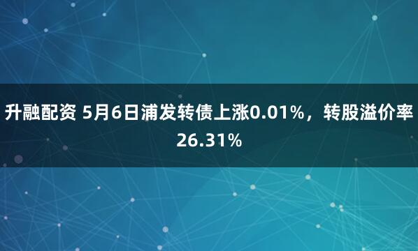 升融配资 5月6日浦发转债上涨0.01%，转股溢价率26.31%