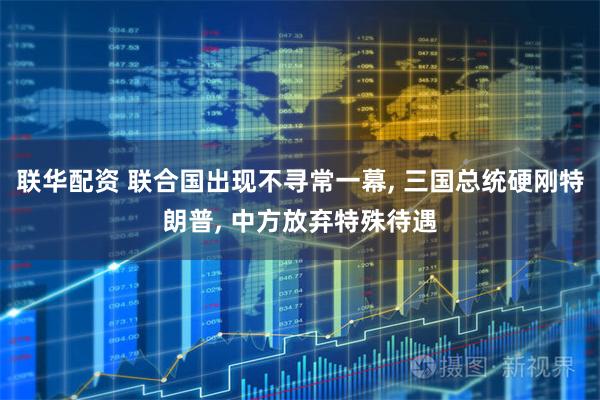 联华配资 联合国出现不寻常一幕, 三国总统硬刚特朗普, 中方放弃特殊待遇