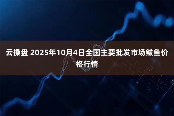云操盘 2025年10月4日全国主要批发市场鲅鱼价格行情
