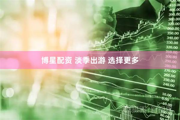 博星配资 淡季出游 选择更多