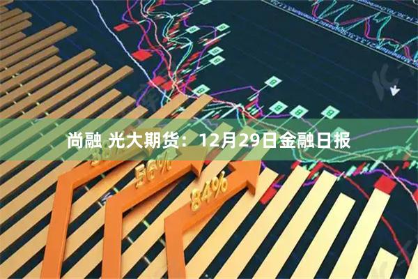 尚融 光大期货：12月29日金融日报
