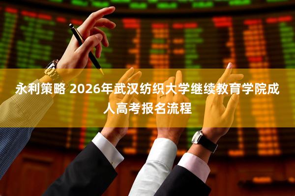 永利策略 2026年武汉纺织大学继续教育学院成人高考报名流程
