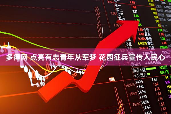 多得网 点亮有志青年从军梦 花园征兵宣传入民心