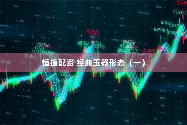 恒捷配资 经典玉器形态（一）