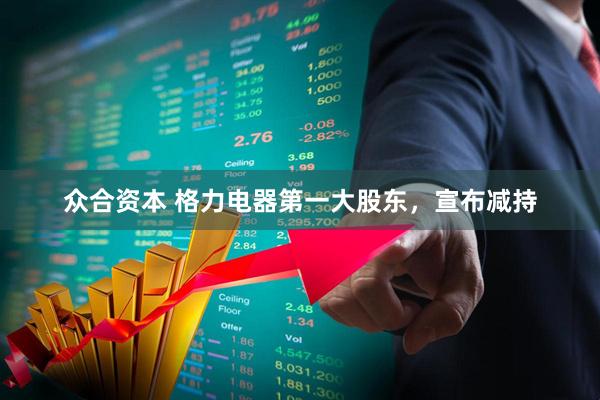 众合资本 格力电器第一大股东，宣布减持