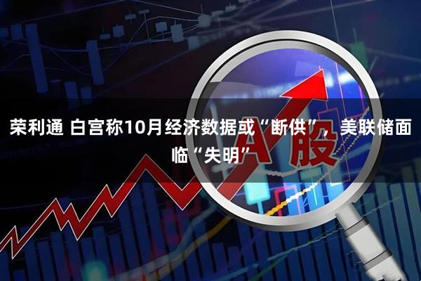 荣利通 白宫称10月经济数据或“断供”，美联储面临“失明”