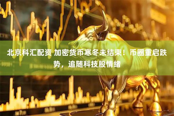 北京科汇配资 加密货币寒冬未结束！币圈重启跌势，追随科技股情绪