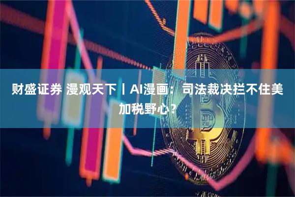 财盛证券 漫观天下丨AI漫画：司法裁决拦不住美加税野心？
