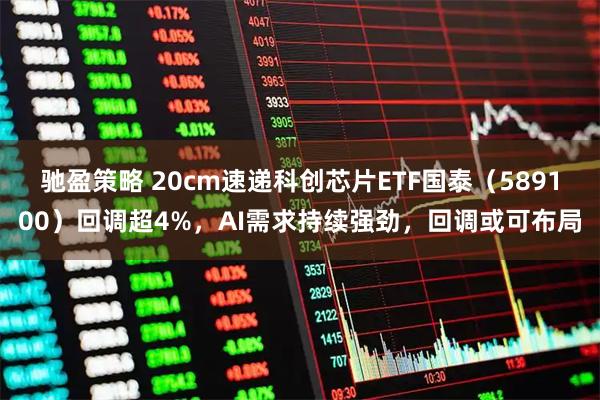 驰盈策略 20cm速递科创芯片ETF国泰（589100）回调超4%，AI需求持续强劲，回调或可布局