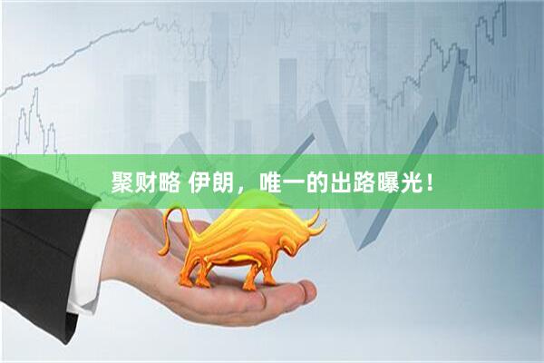 聚财略 伊朗，唯一的出路曝光！