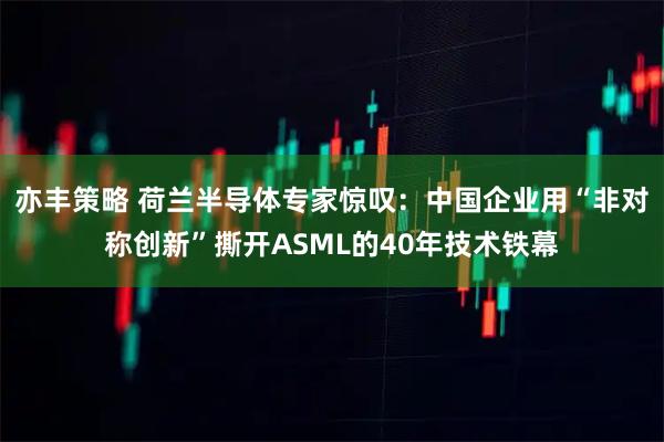 亦丰策略 荷兰半导体专家惊叹：中国企业用“非对称创新”撕开ASML的40年技术铁幕