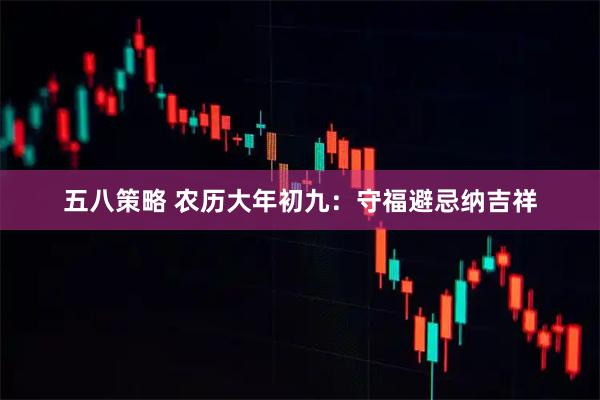 五八策略 农历大年初九：守福避忌纳吉祥
