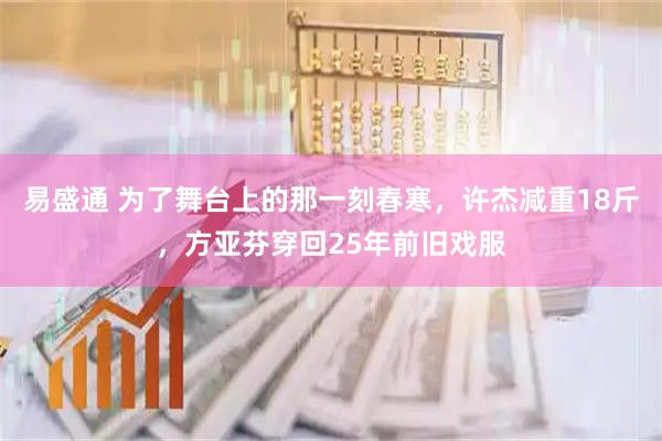 易盛通 为了舞台上的那一刻春寒，许杰减重18斤，方亚芬穿回25年前旧戏服